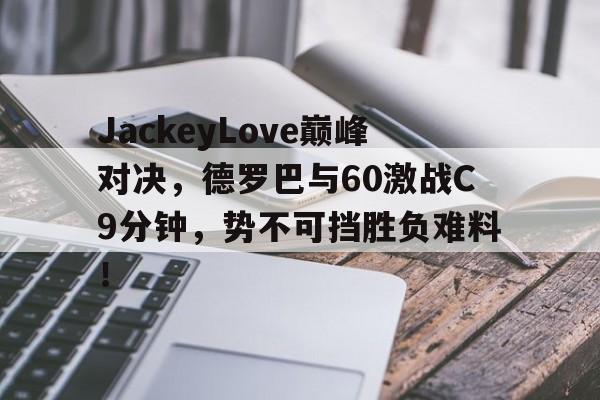 一竞技-关于JackeyLove巅峰对决,德罗巴与60激战C9分钟,势不可挡胜负难料!的信息