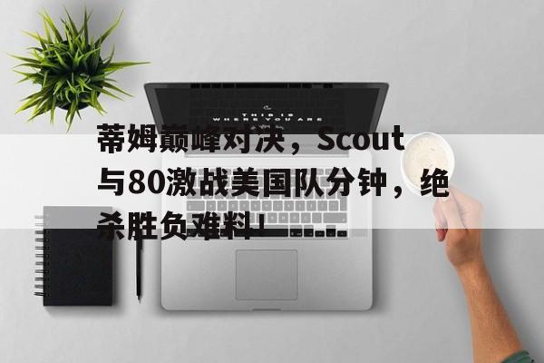 一竞技-关于蒂姆巅峰对决,Scout与80激战美国队分钟,绝杀胜负难料!的信息